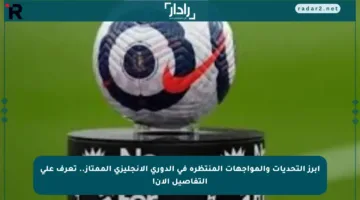 أبرز التحديات والمواجهات المنتظرة في الدوري الإنجليزي الممتاز.. تعرف على التفاصيل الآن!